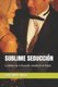 Sublime Seduccion - La Belleza de la Atraccion convertida en Poesia (Spanish, Paperback): Eduardo Gonzalez