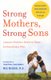 Strong Mothers, Strong Sons - Lessons Mothers Need To Raise Extraordinary Men (Paperback): Meg Meeker