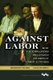 Against Labor - How U.S. Employers Organized to Defeat Union Activism (Paperback): Rosemary Feurer, Chad Pearson