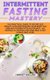 Intermittent Fasting Mastery - The Practical Guide to Effortless Weight Loss and Healing Your Body for Men and Women with...
