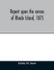 Report upon the census of Rhode Island, 1875; with the statistics of the population, agriculture, fisheries and shore farms,...