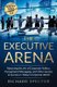 The Executive Arena - Mastering the Art of Corporate Politics, Perceptional Messaging, and Other Secrets to Success in...