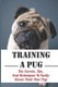 Training A Pug - The Secrets, Tips, And Techniques To Easily House Train Your Pug: House Training For Your Pug Guide...