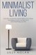 Minimalist Living - Live with Purpose By Decluttering Your Home, Focusing on What Matters Most and Simplifying Your Life...