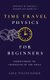 Time Travel Physics for Beginners - Understanding the Possibilities of Time Travel (Paperback): Lisa Visintainer