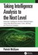 Taking Intelligence Analysis to the Next Level - Advanced Intelligence Analysis Methodologies Using Real-World Business, Crime,...