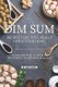 Dim Sum Recipes That Will Really Catch Your Heart - Foolproof Ways to Prepare the Perfect Traditional Delights (Paperback):...