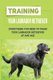 Training Your Labrador Retriever - Everything You Need To Train Your Labrador Retriever At Any Age: How Much Is Enough Exercise...