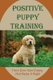 Positive Puppy Training - Train Your New Puppy And Raise It Right: Basic Dog Training (Paperback): Sandee Beguhl