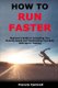 How to Run Faster - Beginner's Guide to Increasing Your Running Speed and Transforming Your Body With Sprint Training...