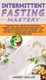 Intermittent Fasting Mastery - The Practical Guide to Effortless Weight Loss and Healing Your Body for Men and Women with...